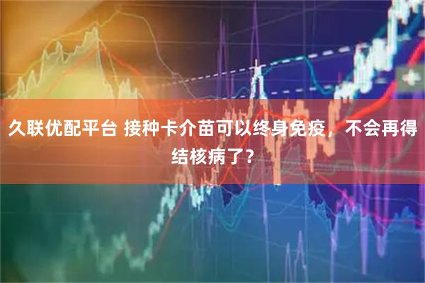 久联优配平台 接种卡介苗可以终身免疫，不会再得结核病了？