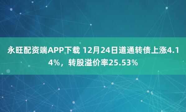 永旺配资端APP下载 12月24日道通转债上涨4.14%，转股溢价率25.53%