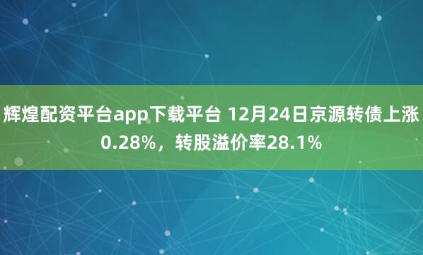 辉煌配资平台app下载平台 12月24日京源转债上涨0.28%，转股溢价率28.1%