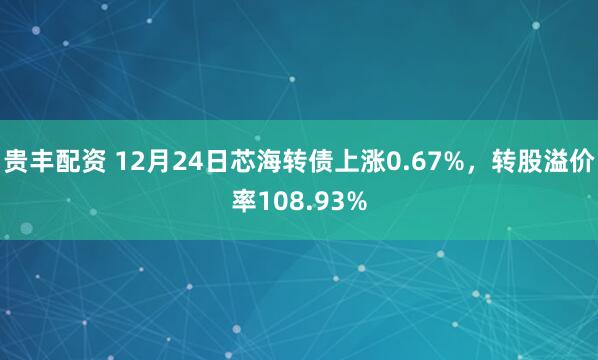 贵丰配资 12月24日芯海转债上涨0.67%，转股溢价率108.93%