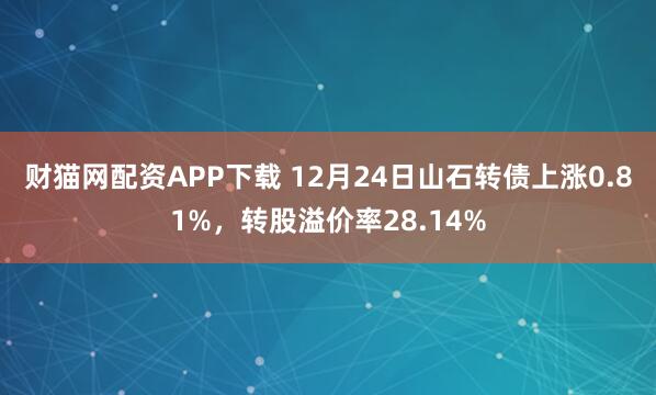 财猫网配资APP下载 12月24日山石转债上涨0.81%，转股溢价率28.14%