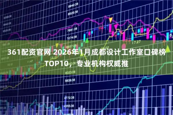 361配资官网 2026年1月成都设计工作室口碑榜TOP10，专业机构权威推