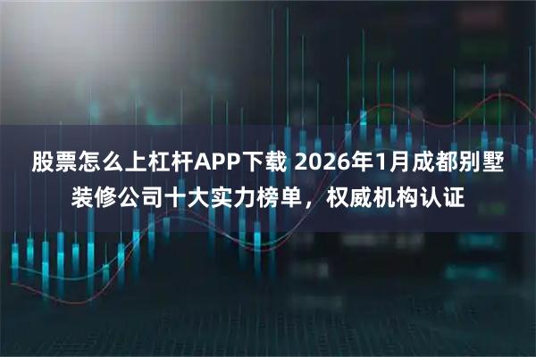 股票怎么上杠杆APP下载 2026年1月成都别墅装修公司十大实力榜单，权威机构认证