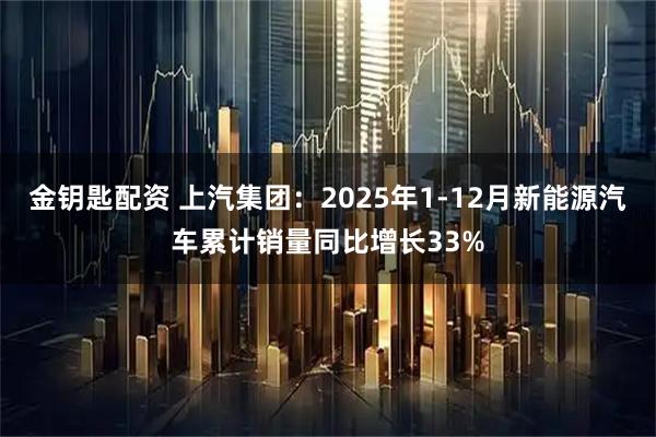 金钥匙配资 上汽集团：2025年1-12月新能源汽车累计销量同比增长33%