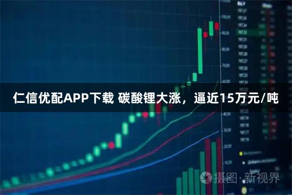 仁信优配APP下载 碳酸锂大涨，逼近15万元/吨
