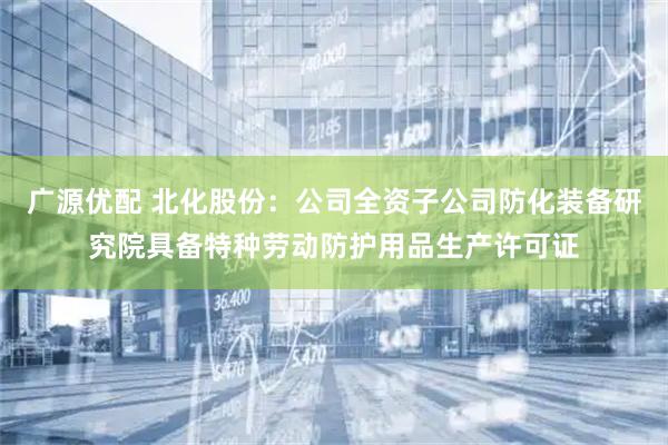 广源优配 北化股份：公司全资子公司防化装备研究院具备特种劳动防护用品生产许可证