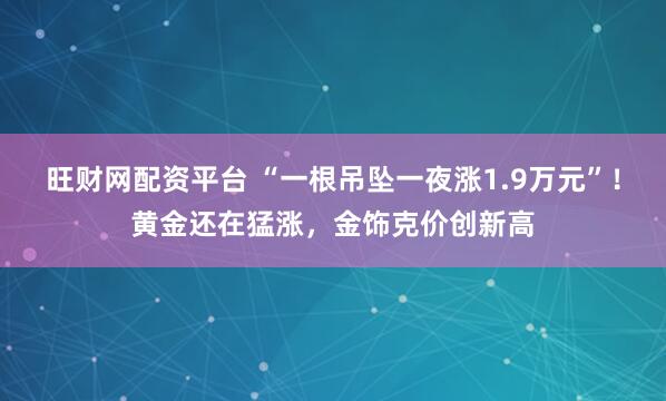 旺财网配资平台 “一根吊坠一夜涨1.9万元”！黄金还在猛涨，金饰克价创新高