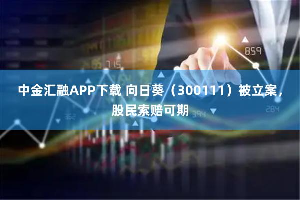中金汇融APP下载 向日葵（300111）被立案，股民索赔可期