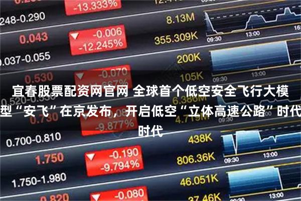 宜春股票配资网官网 全球首个低空安全飞行大模型“安飞”在京发布，开启低空“立体高速公路”时代