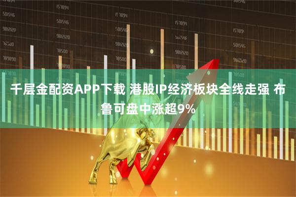 千层金配资APP下载 港股IP经济板块全线走强 布鲁可盘中涨超9%