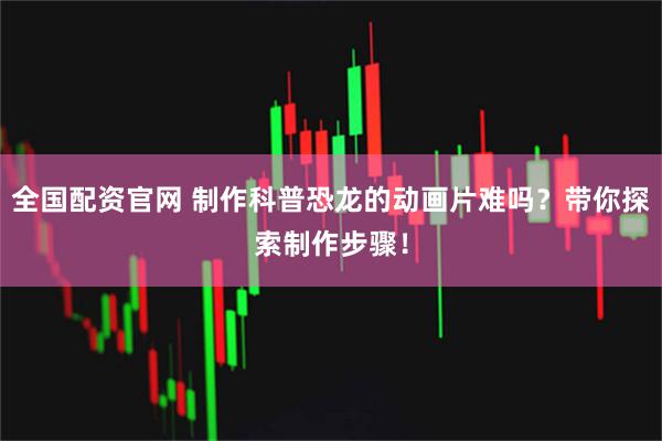 全国配资官网 制作科普恐龙的动画片难吗？带你探索制作步骤！