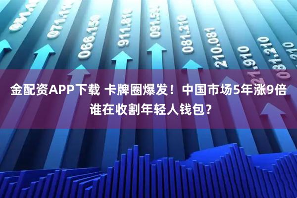 金配资APP下载 卡牌圈爆发！中国市场5年涨9倍 谁在收割年轻人钱包？