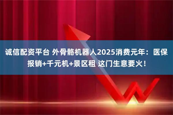诚信配资平台 外骨骼机器人2025消费元年：医保报销+千元机+景区租 这门生意要火！