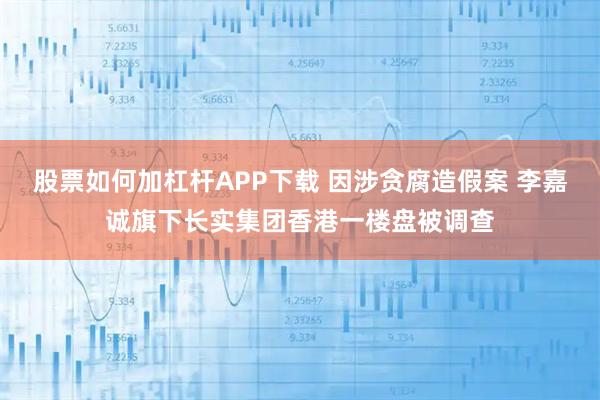 股票如何加杠杆APP下载 因涉贪腐造假案 李嘉诚旗下长实集团香港一楼盘被调查
