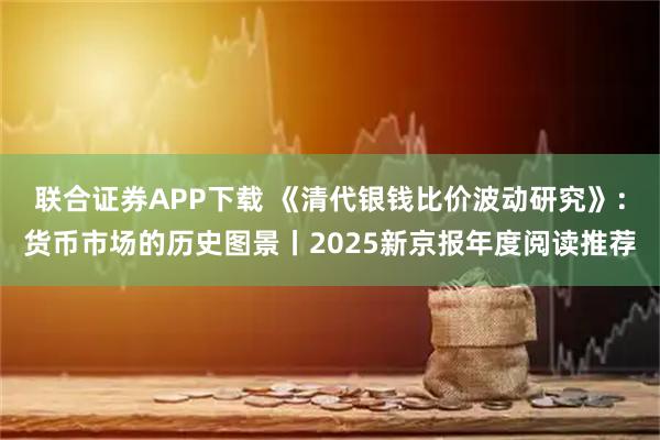联合证券APP下载 《清代银钱比价波动研究》：货币市场的历史图景丨2025新京报年度阅读推荐