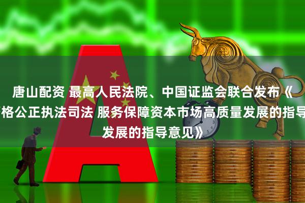唐山配资 最高人民法院、中国证监会联合发布《关于严格公正执法司法 服务保障资本市场高质量发展的指导意见》