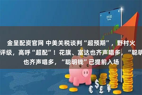 金呈配资官网 中美关税谈判“超预期”，野村火速上调中国股票评级，高呼“超配”！花旗、富达也齐声唱多，“聪明钱”已提前入场