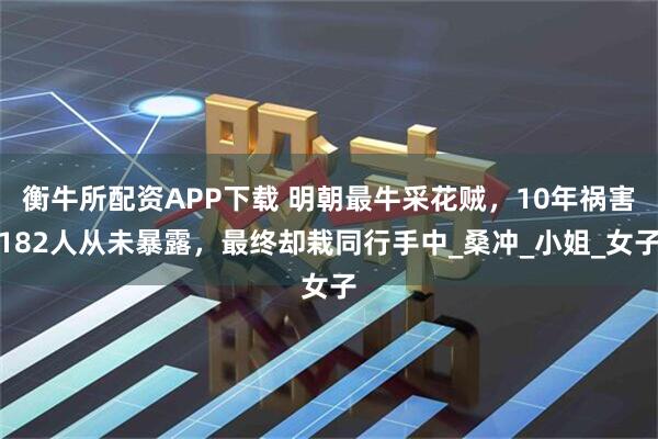 衡牛所配资APP下载 明朝最牛采花贼，10年祸害182人从未暴露，最终却栽同行手中_桑冲_小姐_女子