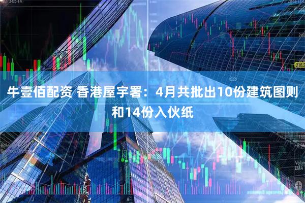 牛壹佰配资 香港屋宇署：4月共批出10份建筑图则和14份入伙纸