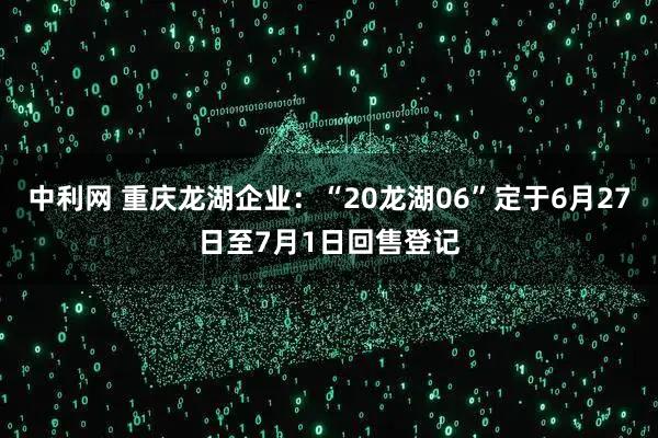 中利网 重庆龙湖企业：“20龙湖06”定于6月27日至7月1日回售登记