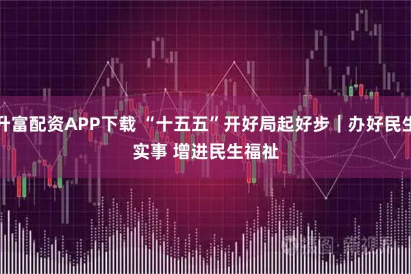 升富配资APP下载 “十五五”开好局起好步｜办好民生实事 增进民生福祉