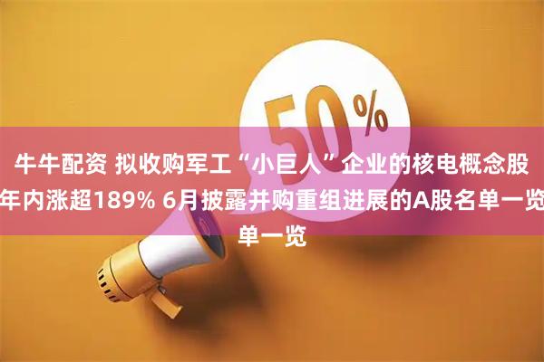 牛牛配资 拟收购军工“小巨人”企业的核电概念股年内涨超189% 6月披露并购重组进展的A股名单一览