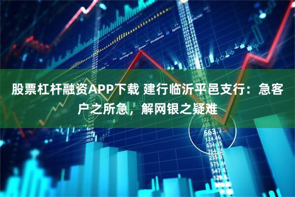 股票杠杆融资APP下载 建行临沂平邑支行：急客户之所急，解网银之疑难
