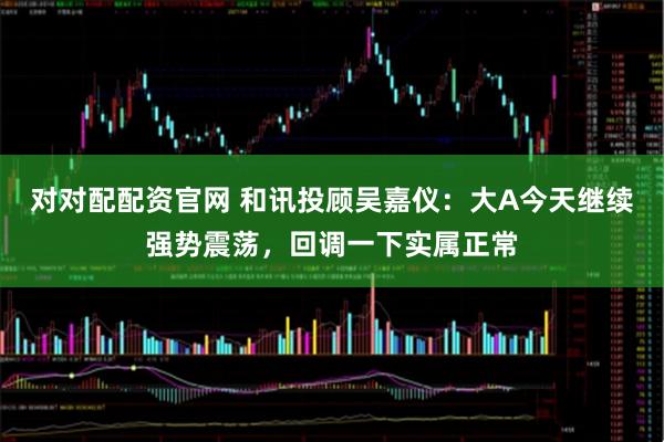 对对配配资官网 和讯投顾吴嘉仪：大A今天继续强势震荡，回调一下实属正常