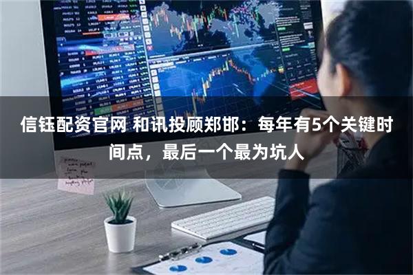 信钰配资官网 和讯投顾郑邯：每年有5个关键时间点，最后一个最为坑人