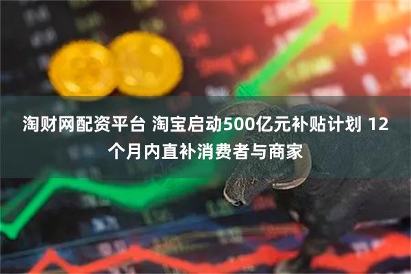 淘财网配资平台 淘宝启动500亿元补贴计划 12个月内直补消费者与商家