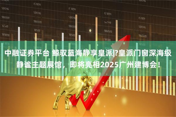 中融证券平台 鲸驭蓝海静享皇派|?皇派门窗深海级静谧主题展馆，即将亮相2025广州建博会！