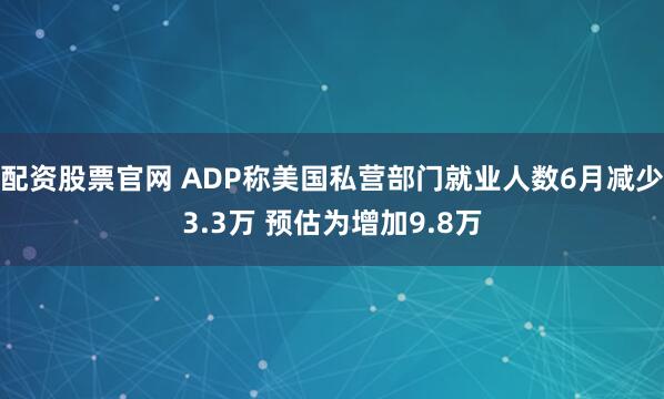 配资股票官网 ADP称美国私营部门就业人数6月减少3.3万 预估为增加9.8万