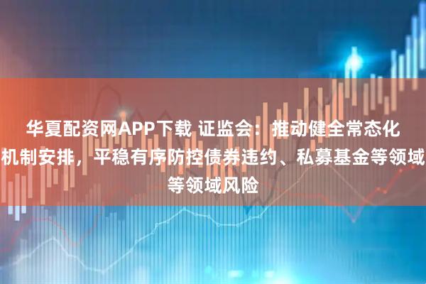 华夏配资网APP下载 证监会：推动健全常态化稳市机制安排，平稳有序防控债券违约、私募基金等领域风险