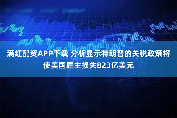 满红配资APP下载 分析显示特朗普的关税政策将使美国雇主损失823亿美元