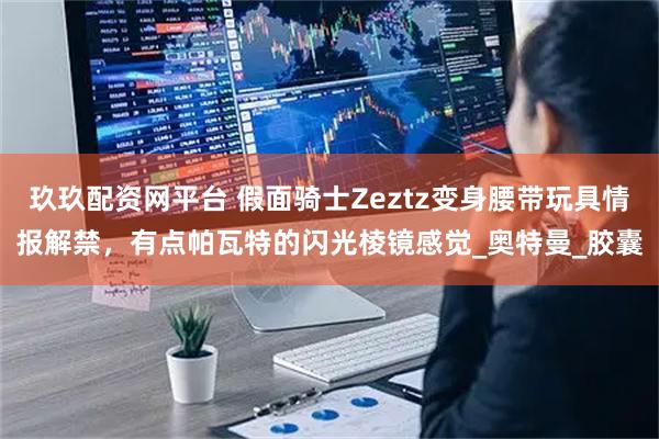 玖玖配资网平台 假面骑士Zeztz变身腰带玩具情报解禁，有点帕瓦特的闪光棱镜感觉_奥特曼_胶囊