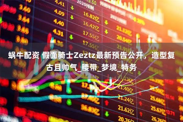 蜗牛配资 假面骑士Zeztz最新预告公开，造型复古且帅气_腰带_梦境_特务