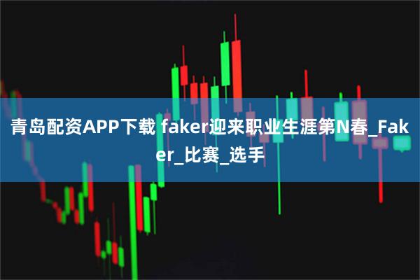 青岛配资APP下载 faker迎来职业生涯第N春_Faker_比赛_选手