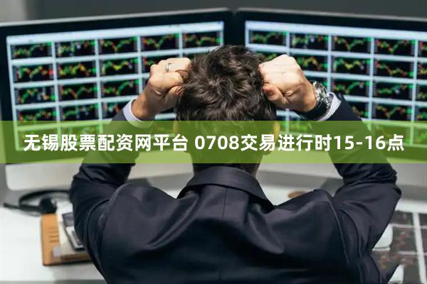 无锡股票配资网平台 0708交易进行时15-16点