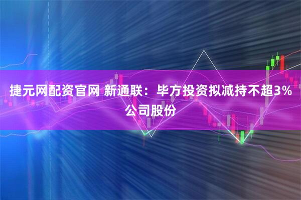 捷元网配资官网 新通联：毕方投资拟减持不超3%公司股份