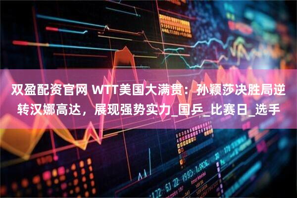 双盈配资官网 WTT美国大满贯：孙颖莎决胜局逆转汉娜高达，展现强势实力_国乒_比赛日_选手