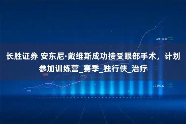 长胜证券 安东尼·戴维斯成功接受眼部手术，计划参加训练营_赛季_独行侠_治疗