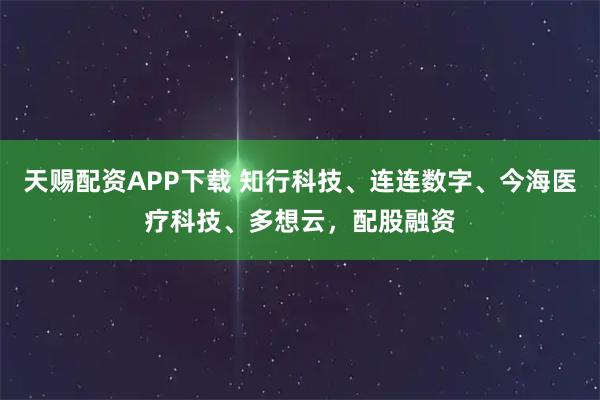 天赐配资APP下载 知行科技、连连数字、今海医疗科技、多想云，配股融资