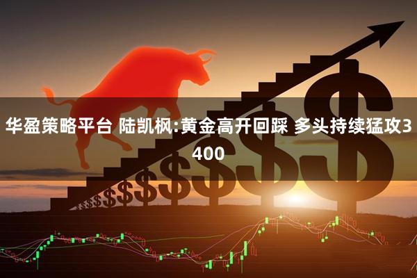 华盈策略平台 陆凯枫:黄金高开回踩 多头持续猛攻3400
