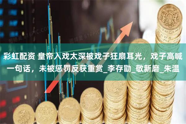 彩虹配资 皇帝入戏太深被戏子狂扇耳光，戏子高喊一句话，未被惩罚反获重赏_李存勖_敬新磨_朱温