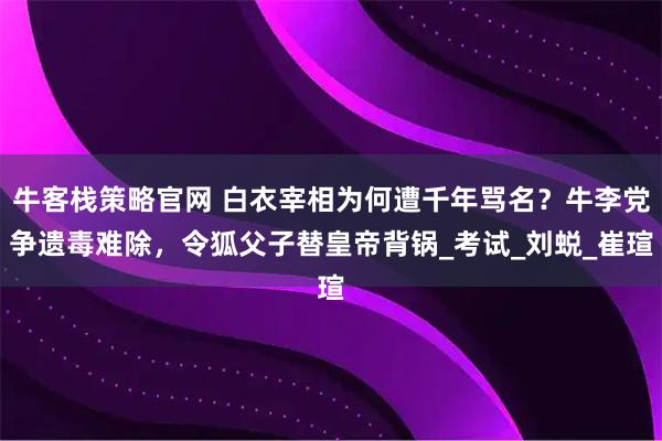 牛客栈策略官网 白衣宰相为何遭千年骂名？牛李党争遗毒难除，令狐父子替皇帝背锅_考试_刘蜕_崔瑄