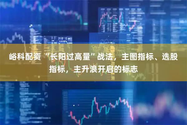 峪科配资 “长阳过高量”战法，主图指标、选股指标，主升浪开启的标志