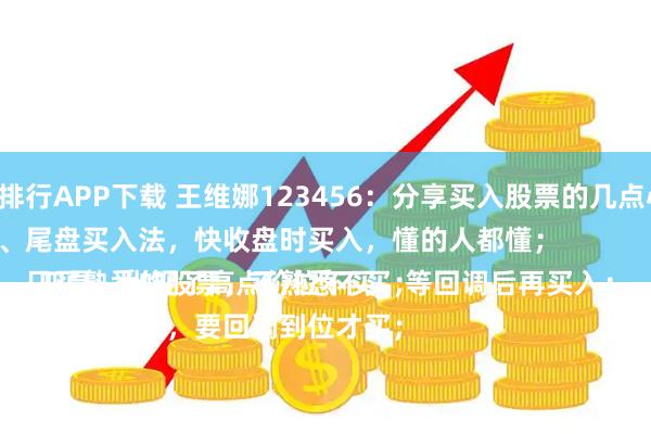 配资排行APP下载 王维娜123456：分享买入股票的几点心得：
一是、尾盘买入法，快收盘时买入，懂的人都懂；
二是、只买熟悉的股票，不熟悉不买；
三是、买入的股票，要回调到位才买；
四是、出现了高点价位不买，等回调后再买入；
五