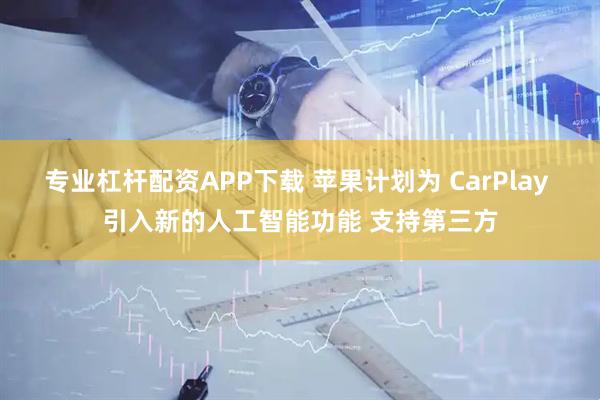 专业杠杆配资APP下载 苹果计划为 CarPlay 引入新的人工智能功能 支持第三方