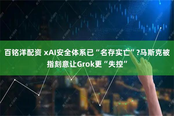 百铭洋配资 xAI安全体系已“名存实亡”?马斯克被指刻意让Grok更“失控”
