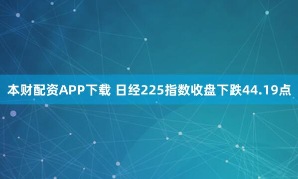 本财配资APP下载 日经225指数收盘下跌44.19点